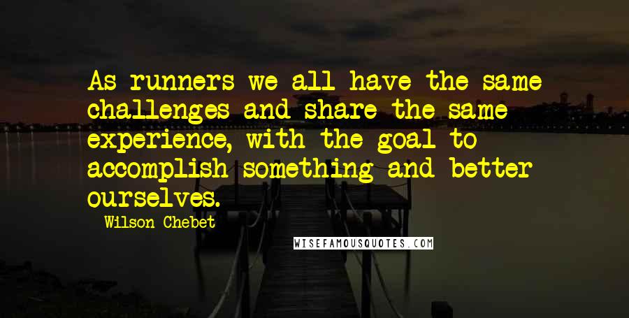 Wilson Chebet quotes: As runners we all have the same challenges and share the same experience, with the goal to accomplish something and better ourselves.