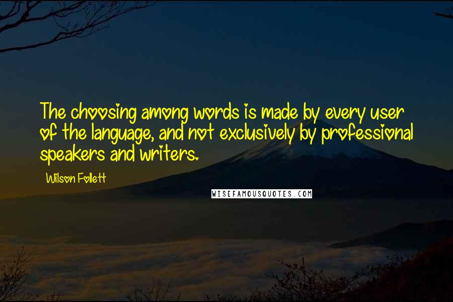 Wilson Follett quotes: The choosing among words is made by every user of the language, and not exclusively by professional speakers and writers.