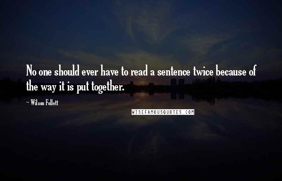 Wilson Follett quotes: No one should ever have to read a sentence twice because of the way it is put together.