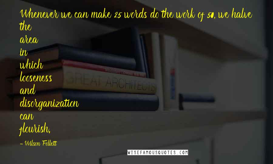 Wilson Follett quotes: Whenever we can make 25 words do the work of 50, we halve the area in which looseness and disorganization can flourish.