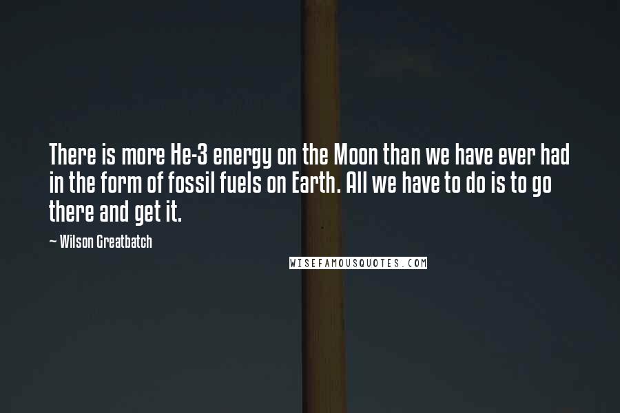 Wilson Greatbatch quotes: There is more He-3 energy on the Moon than we have ever had in the form of fossil fuels on Earth. All we have to do is to go there