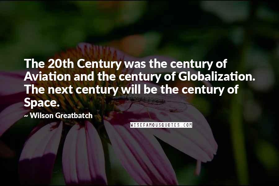 Wilson Greatbatch quotes: The 20th Century was the century of Aviation and the century of Globalization. The next century will be the century of Space.