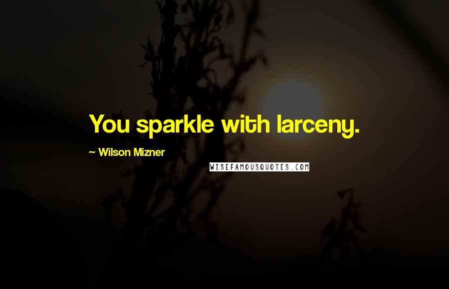 Wilson Mizner quotes: You sparkle with larceny.