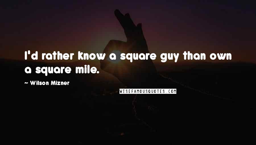Wilson Mizner quotes: I'd rather know a square guy than own a square mile.