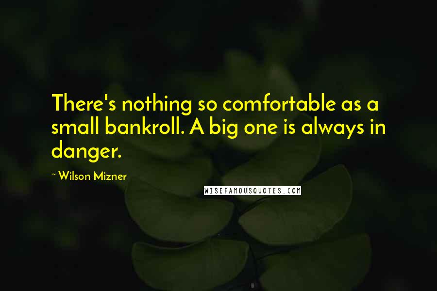 Wilson Mizner quotes: There's nothing so comfortable as a small bankroll. A big one is always in danger.