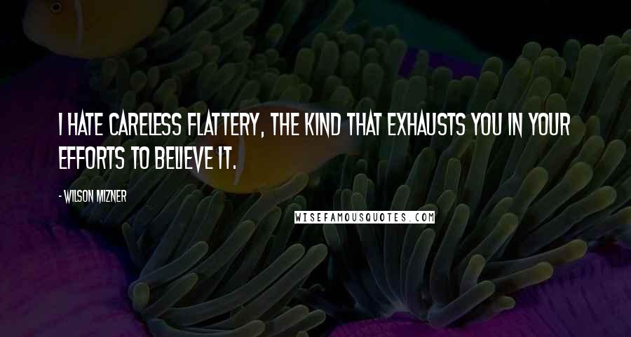 Wilson Mizner quotes: I hate careless flattery, the kind that exhausts you in your efforts to believe it.