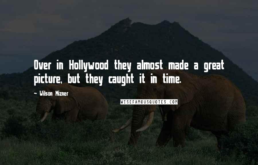 Wilson Mizner quotes: Over in Hollywood they almost made a great picture, but they caught it in time.