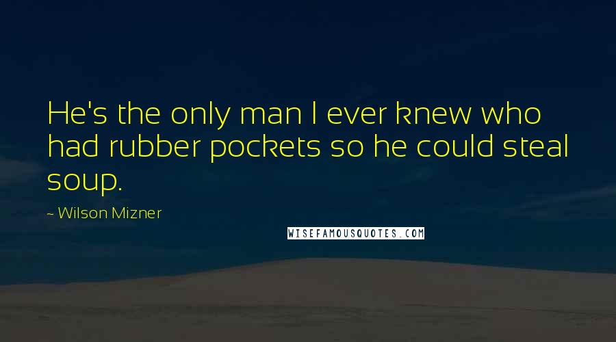 Wilson Mizner quotes: He's the only man I ever knew who had rubber pockets so he could steal soup.