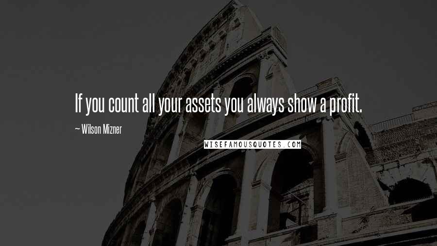 Wilson Mizner quotes: If you count all your assets you always show a profit.