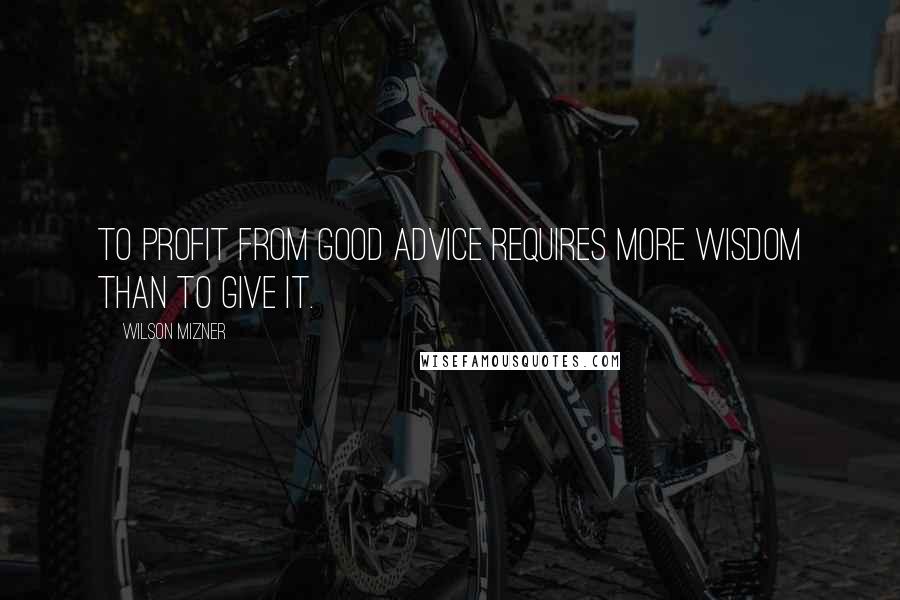 Wilson Mizner quotes: To profit from good advice requires more wisdom than to give it.