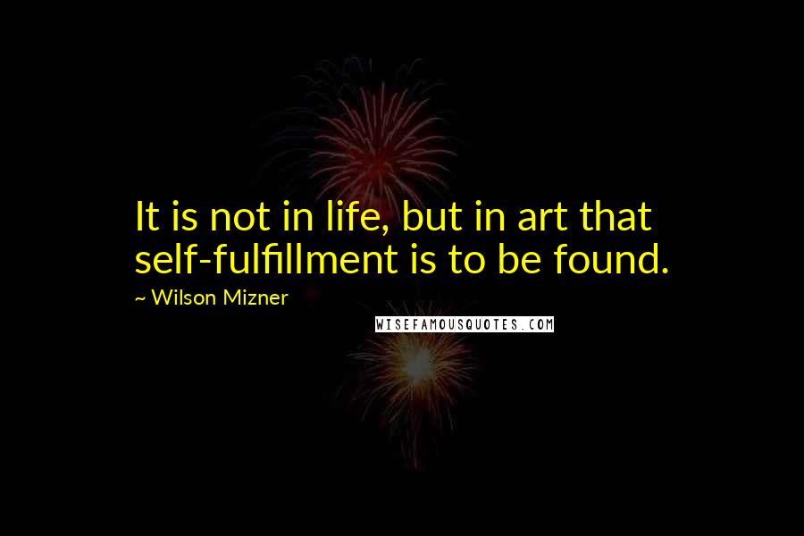 Wilson Mizner quotes: It is not in life, but in art that self-fulfillment is to be found.