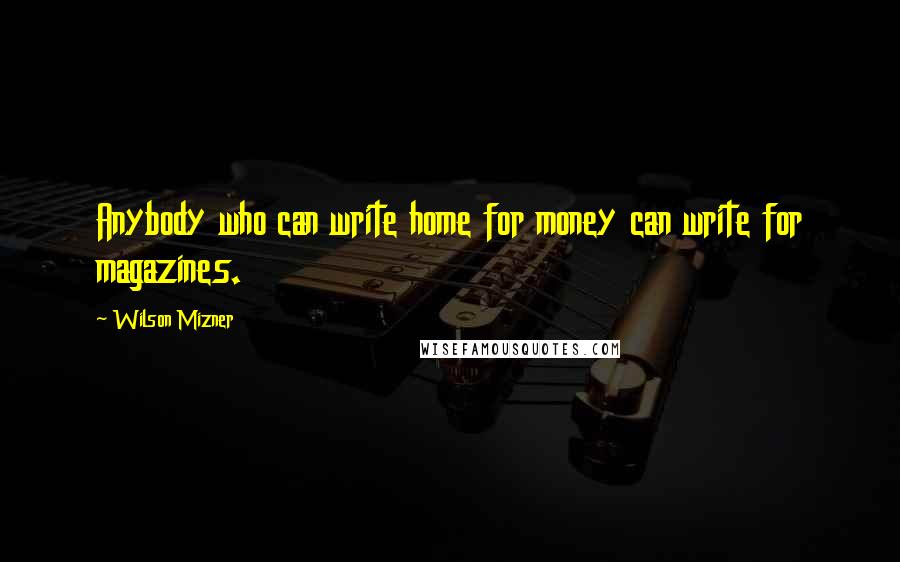 Wilson Mizner quotes: Anybody who can write home for money can write for magazines.