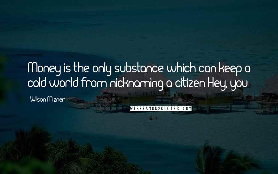 Wilson Mizner quotes: Money is the only substance which can keep a cold world from nicknaming a citizen Hey, you