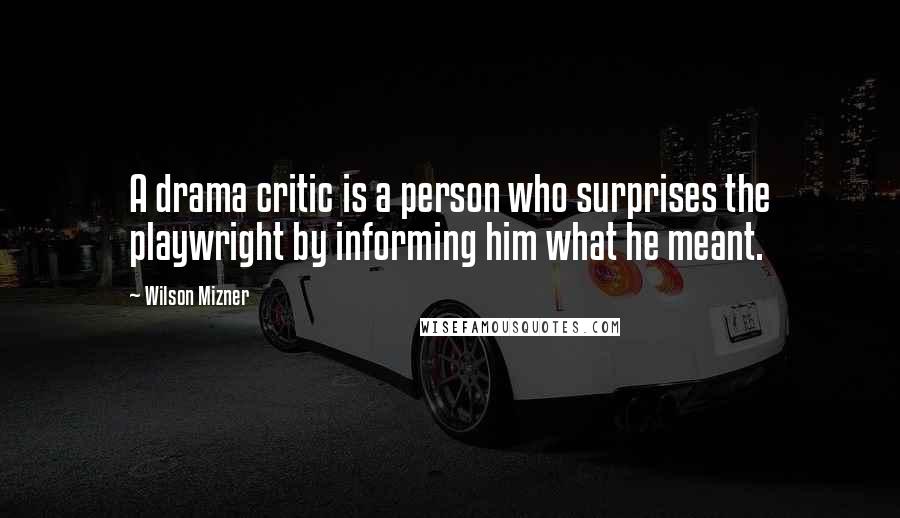 Wilson Mizner quotes: A drama critic is a person who surprises the playwright by informing him what he meant.