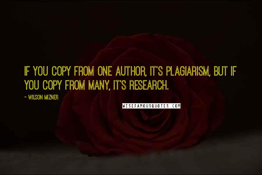 Wilson Mizner quotes: If you copy from one author, it's plagiarism, but if you copy from many, it's research.