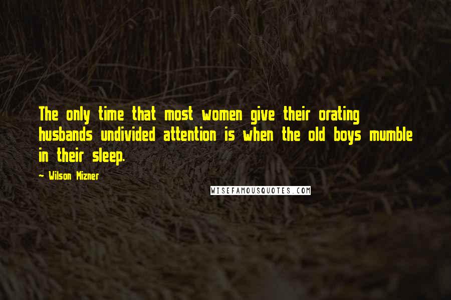 Wilson Mizner quotes: The only time that most women give their orating husbands undivided attention is when the old boys mumble in their sleep.