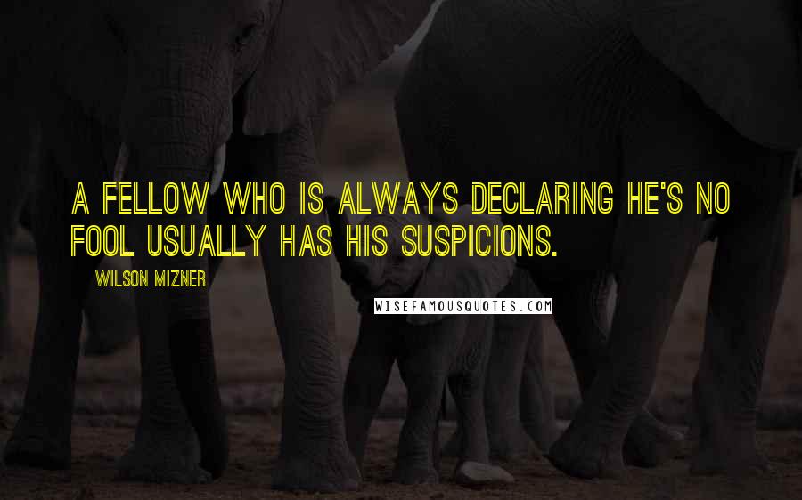 Wilson Mizner quotes: A fellow who is always declaring he's no fool usually has his suspicions.