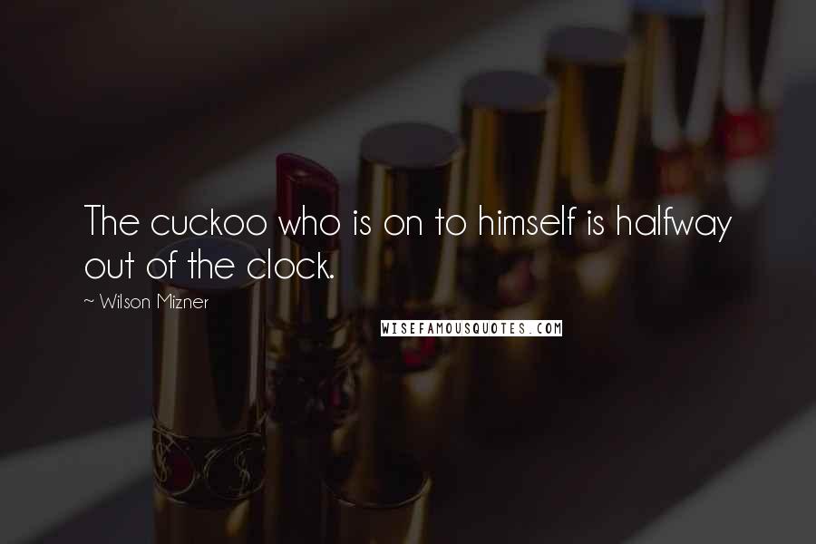 Wilson Mizner quotes: The cuckoo who is on to himself is halfway out of the clock.
