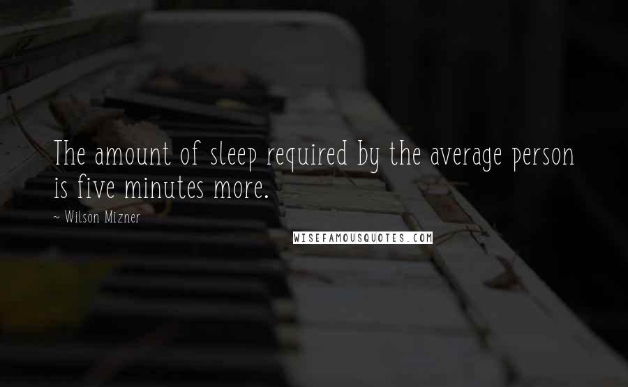 Wilson Mizner quotes: The amount of sleep required by the average person is five minutes more.