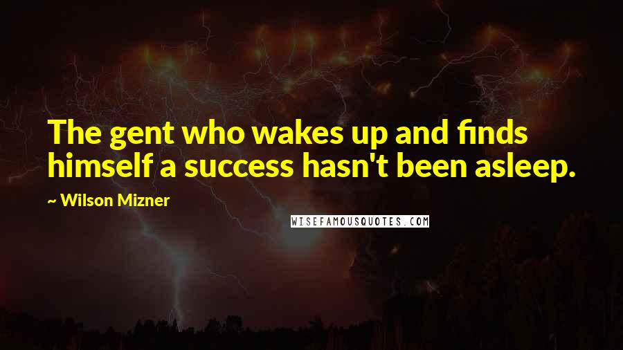 Wilson Mizner quotes: The gent who wakes up and finds himself a success hasn't been asleep.