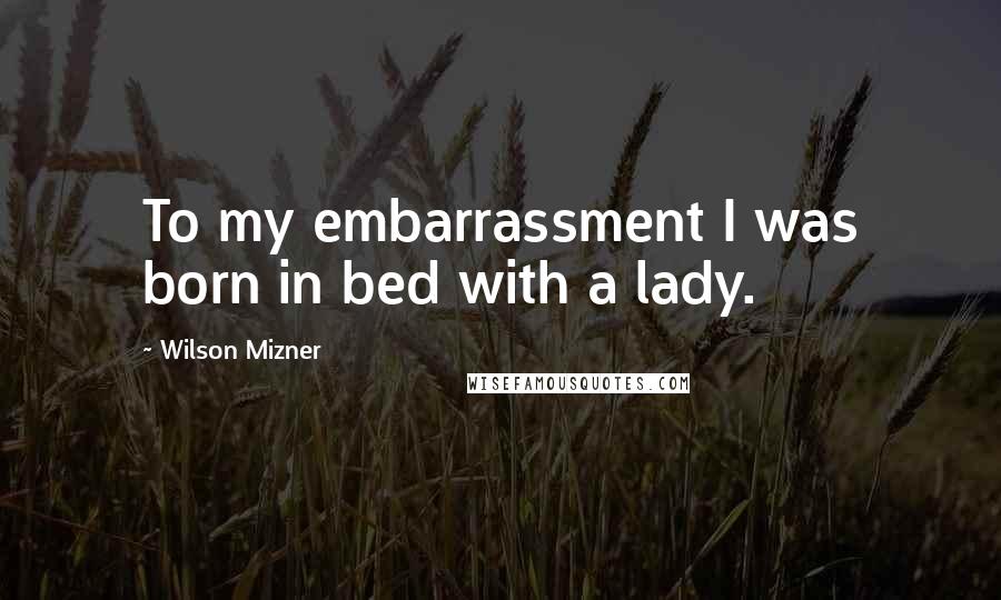 Wilson Mizner quotes: To my embarrassment I was born in bed with a lady.