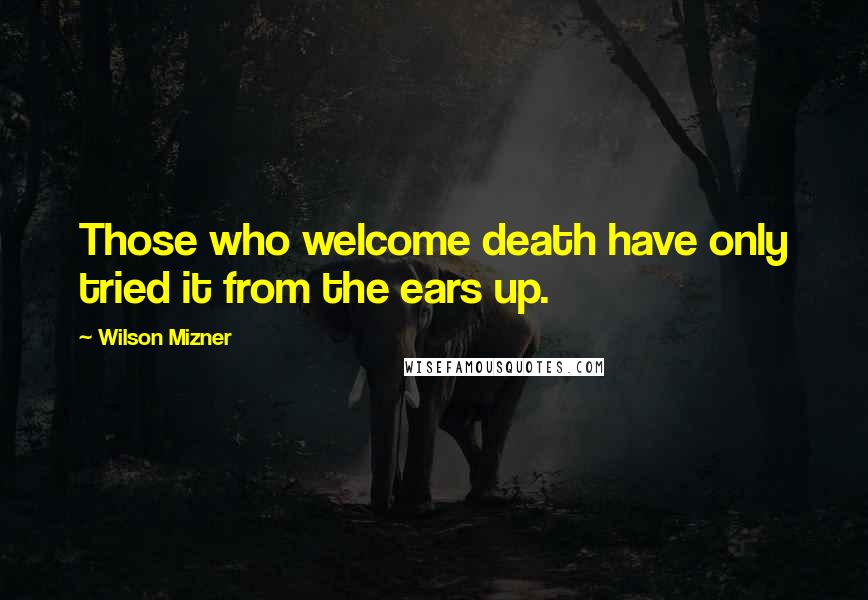 Wilson Mizner quotes: Those who welcome death have only tried it from the ears up.