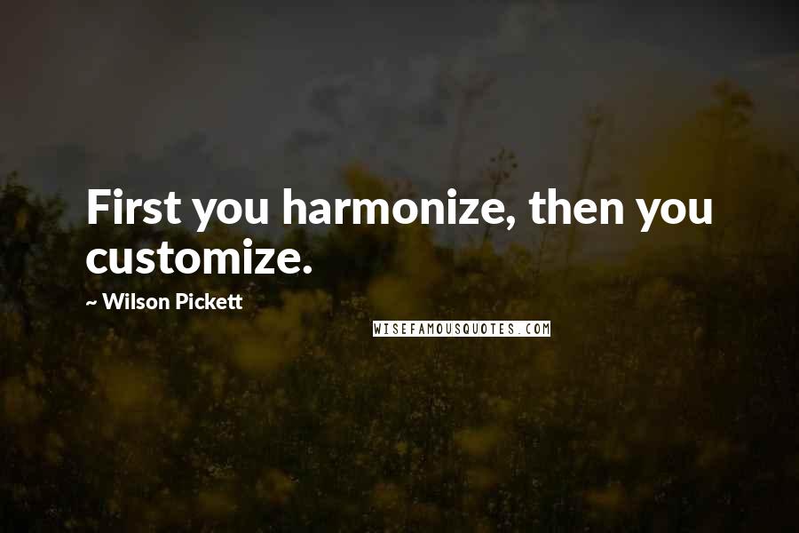 Wilson Pickett quotes: First you harmonize, then you customize.