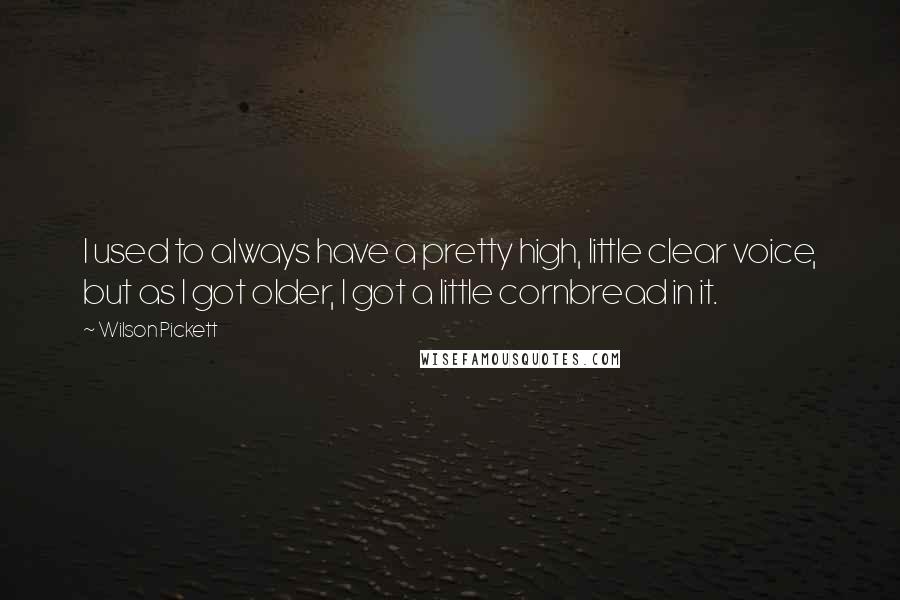 Wilson Pickett quotes: I used to always have a pretty high, little clear voice, but as I got older, I got a little cornbread in it.