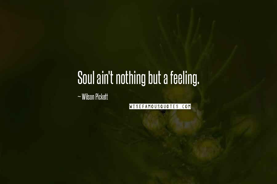 Wilson Pickett quotes: Soul ain't nothing but a feeling.