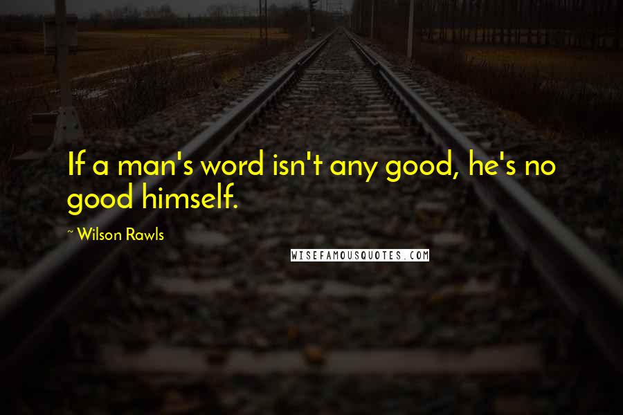 Wilson Rawls quotes: If a man's word isn't any good, he's no good himself.