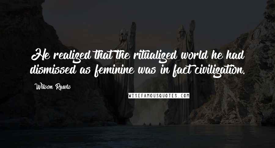 Wilson Rawls quotes: He realized that the ritualized world he had dismissed as feminine was in fact civilization.