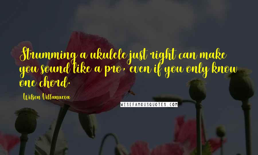 Wilson Villanueva quotes: Strumming a ukulele just right can make you sound like a pro, even if you only know one chord.