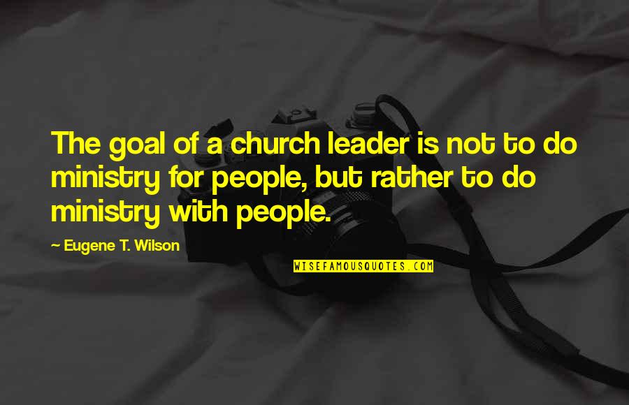 Wilson't Quotes By Eugene T. Wilson: The goal of a church leader is not Wilson't Quotes By Eugene T. Wilson: The goal of a church leader is not