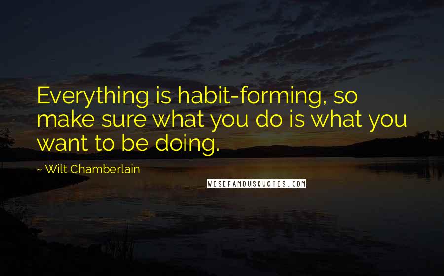 Wilt Chamberlain quotes: Everything is habit-forming, so make sure what you do is what you want to be doing.