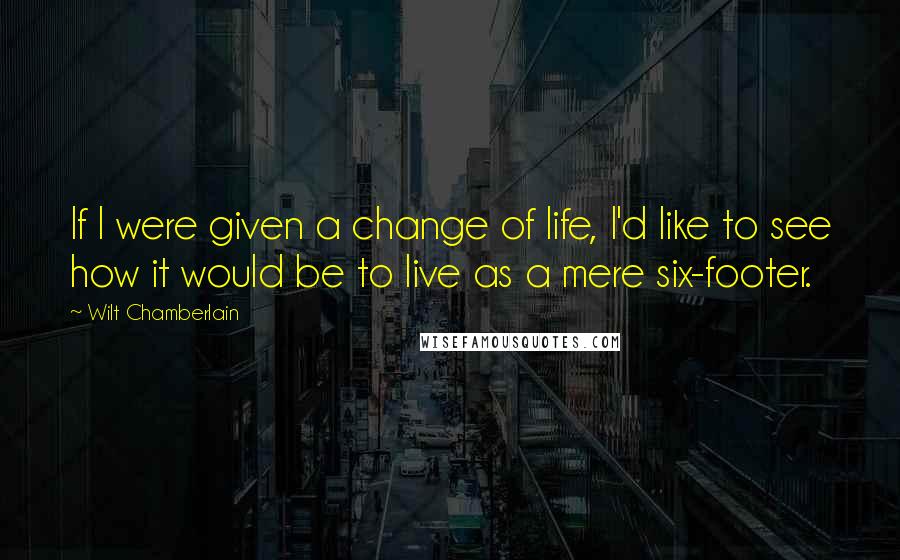 Wilt Chamberlain quotes: If I were given a change of life, I'd like to see how it would be to live as a mere six-footer.