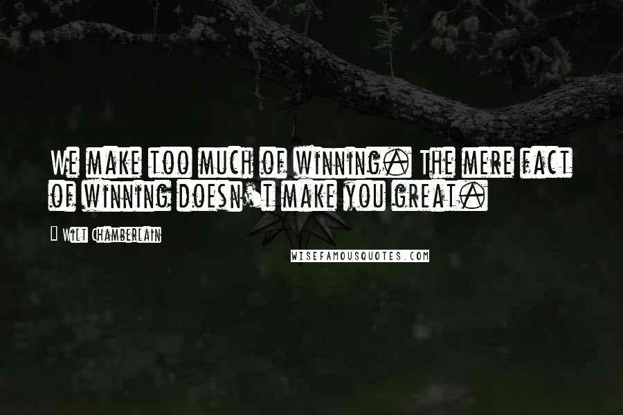 Wilt Chamberlain quotes: We make too much of winning. The mere fact of winning doesn't make you great.