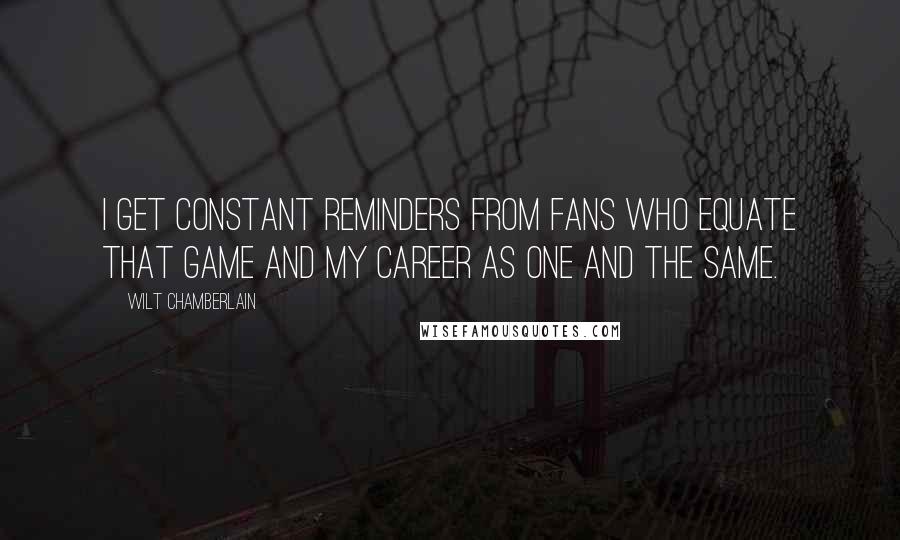 Wilt Chamberlain quotes: I get constant reminders from fans who equate that game and my career as one and the same.