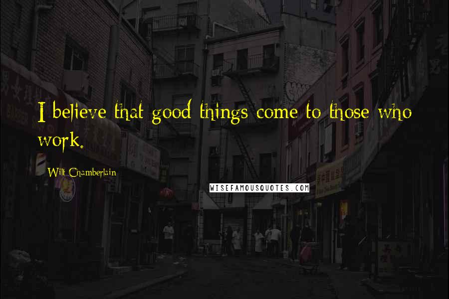 Wilt Chamberlain quotes: I believe that good things come to those who work.