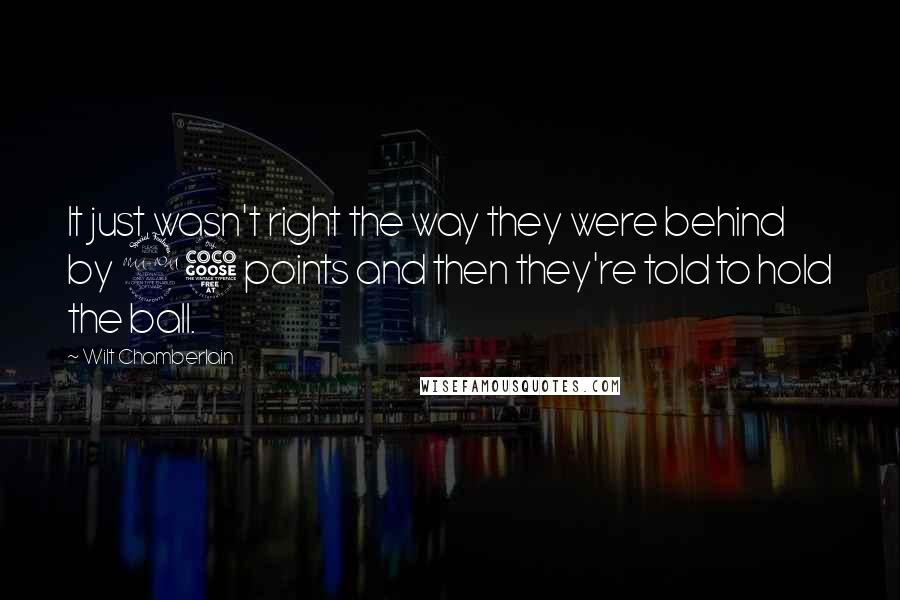 Wilt Chamberlain quotes: It just wasn't right the way they were behind by 25 points and then they're told to hold the ball.