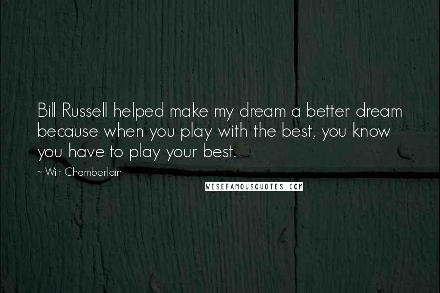 Wilt Chamberlain quotes: Bill Russell helped make my dream a better dream because when you play with the best, you know you have to play your best.