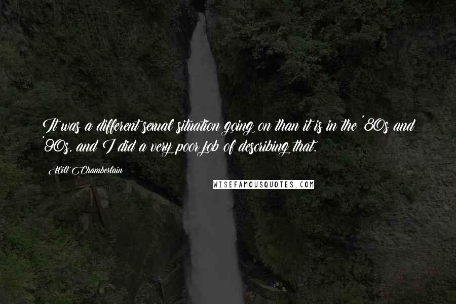 Wilt Chamberlain quotes: It was a different sexual situation going on than it is in the '80s and '90s, and I did a very poor job of describing that.