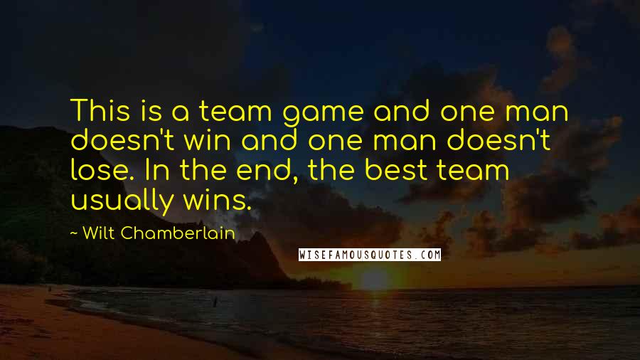 Wilt Chamberlain quotes: This is a team game and one man doesn't win and one man doesn't lose. In the end, the best team usually wins.