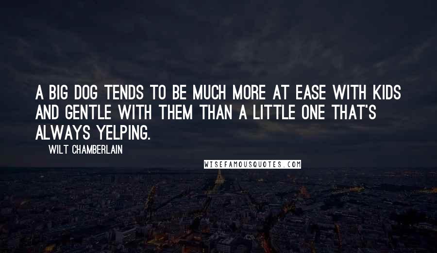 Wilt Chamberlain quotes: A big dog tends to be much more at ease with kids and gentle with them than a little one that's always yelping.