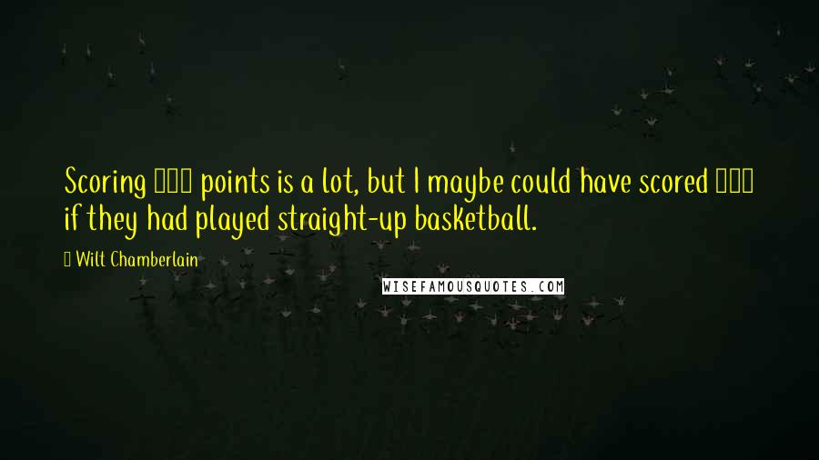 Wilt Chamberlain quotes: Scoring 100 points is a lot, but I maybe could have scored 140 if they had played straight-up basketball.