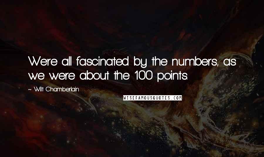 Wilt Chamberlain quotes: We're all fascinated by the numbers, as we were about the 100 points.