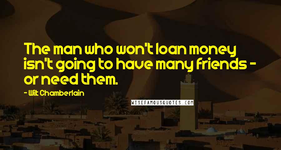 Wilt Chamberlain quotes: The man who won't loan money isn't going to have many friends - or need them.