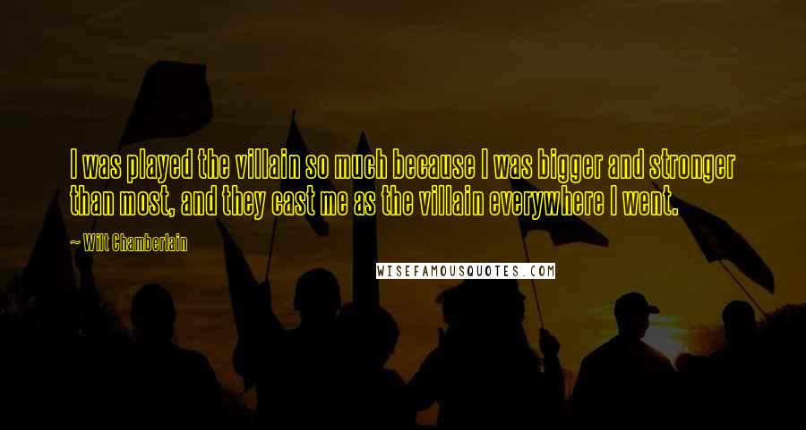 Wilt Chamberlain quotes: I was played the villain so much because I was bigger and stronger than most, and they cast me as the villain everywhere I went.