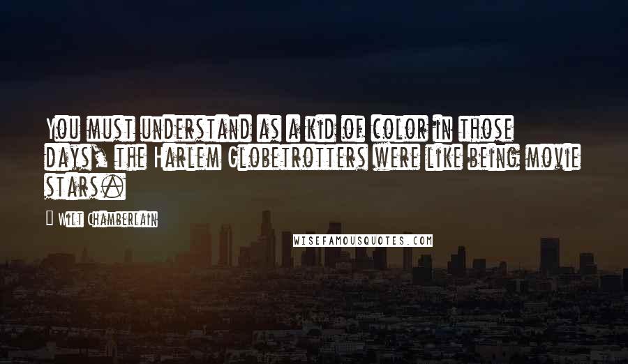 Wilt Chamberlain quotes: You must understand as a kid of color in those days, the Harlem Globetrotters were like being movie stars.