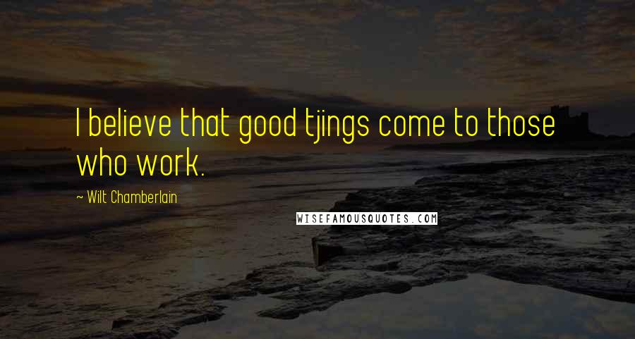 Wilt Chamberlain quotes: I believe that good tjings come to those who work.