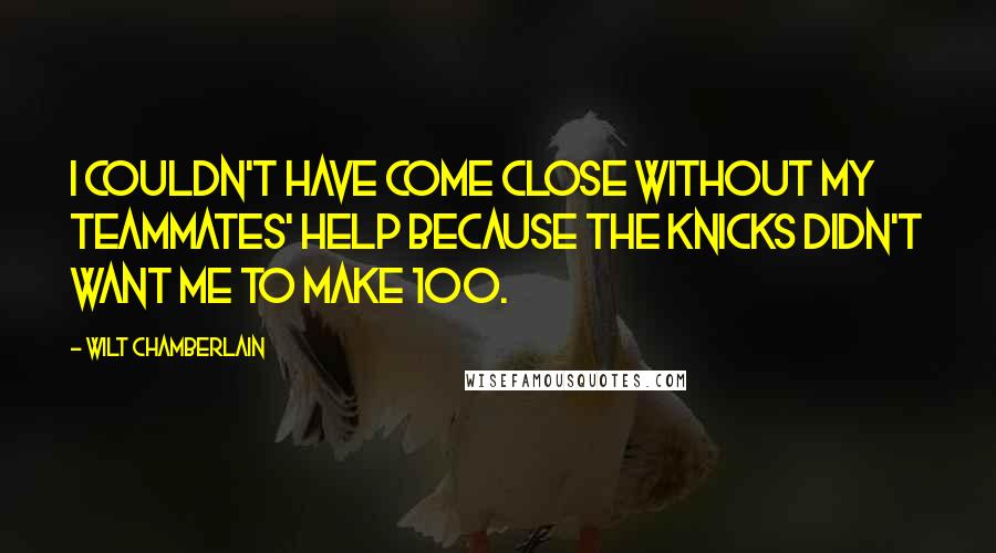 Wilt Chamberlain quotes: I couldn't have come close without my teammates' help because the Knicks didn't want me to make 100.